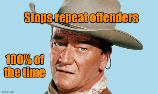 John Wayne | 100% of the time Stops repeat offenders | image tagged in john wayne | made w/ Imgflip meme maker