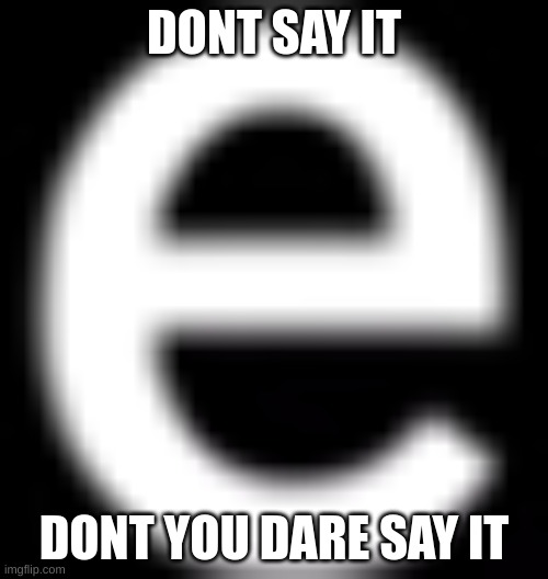 e | DONT SAY IT; DONT YOU DARE SAY IT | image tagged in memes | made w/ Imgflip meme maker