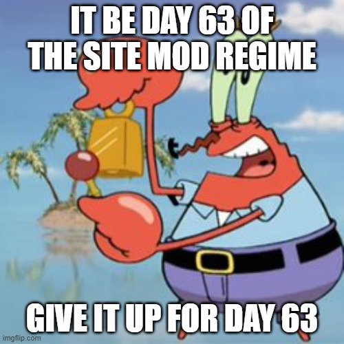 Mr Krabs: Give It Up | IT BE DAY 63 OF THE SITE MOD REGIME; GIVE IT UP FOR DAY 63 | image tagged in mr krabs give it up | made w/ Imgflip meme maker