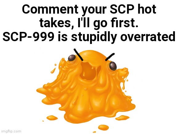 Sue me. | Comment your SCP hot takes, I'll go first. SCP-999 is stupidly overrated | image tagged in controversial takes,hot takes,scp-999 | made w/ Imgflip meme maker