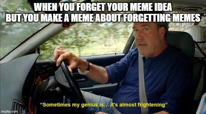 Boom | WHEN YOU FORGET YOUR MEME IDEA, BUT YOU MAKE A MEME ABOUT FORGETTING MEMES | image tagged in sometimes my genius is it's almost frightening | made w/ Imgflip meme maker