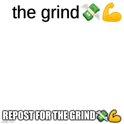 the grind | REPOST FOR THE GRIND💸💪 | image tagged in the grind | made w/ Imgflip meme maker