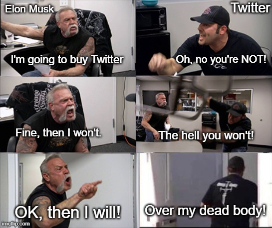 The Twitter-Musk Saga so far... | Twitter; Elon Musk; Oh, no you're NOT! I'm going to buy Twitter; The hell you won't! Fine, then I won't. OK, then I will! Over my dead body! | image tagged in american chopper argument 6 panel | made w/ Imgflip meme maker