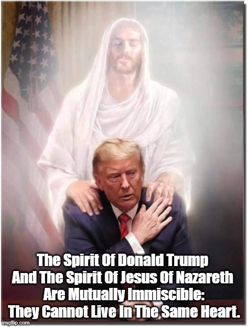 Jesus of Nazareth and Malignant Messiah | The Spirit Of Donald Trump 
And The Spirit Of Jesus Of Nazareth 
Are Mutually Immiscible: They Cannot Live In The Same Heart. | image tagged in trump,jesus,malignant messiah | made w/ Imgflip meme maker