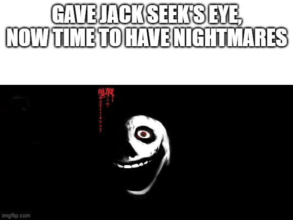 HELP ME | GAVE JACK SEEK'S EYE, NOW TIME TO HAVE NIGHTMARES | image tagged in creepy,pass the unsee juice my bro | made w/ Imgflip meme maker