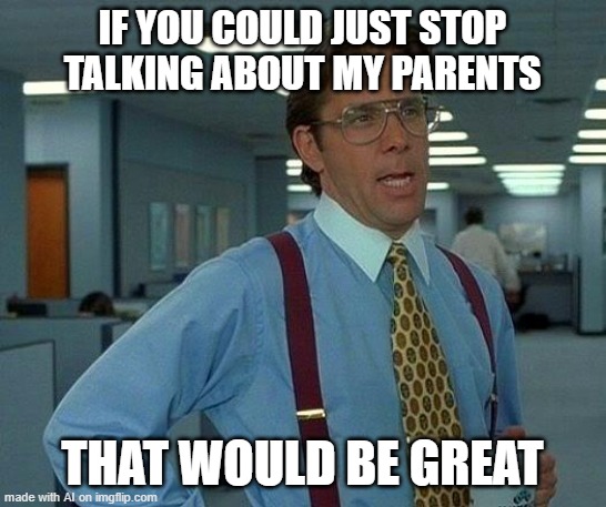 My Parents | IF YOU COULD JUST STOP TALKING ABOUT MY PARENTS; THAT WOULD BE GREAT | image tagged in memes,that would be great | made w/ Imgflip meme maker