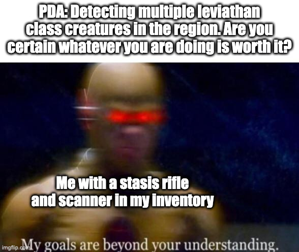 subnautica madlads | PDA: Detecting multiple leviathan class creatures in the region. Are you certain whatever you are doing is worth it? Me with a stasis rifle and scanner in my inventory | image tagged in my goals are beyond your understanding,subnautica | made w/ Imgflip meme maker