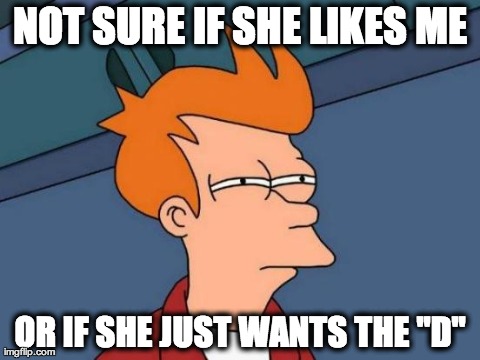 Futurama Fry | NOT SURE IF SHE LIKES ME OR IF SHE JUST WANTS THE "D" | image tagged in memes,futurama fry | made w/ Imgflip meme maker