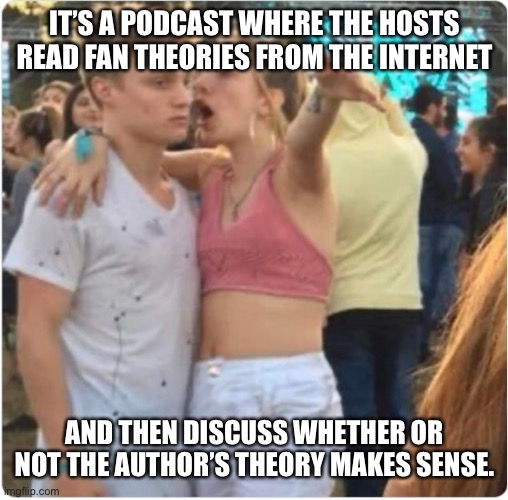 Bro Girl Explaining | IT’S A PODCAST WHERE THE HOSTS READ FAN THEORIES FROM THE INTERNET; AND THEN DISCUSS WHETHER OR NOT THE AUTHOR’S THEORY MAKES SENSE. | image tagged in bro girl explaining | made w/ Imgflip meme maker