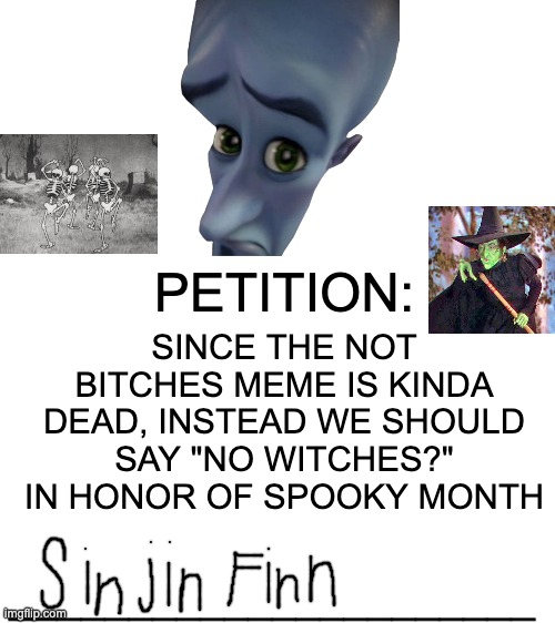 Blank White Template |  SINCE THE NOT BITCHES MEME IS KINDA DEAD, INSTEAD WE SHOULD SAY "NO WITCHES?" IN HONOR OF SPOOKY MONTH; PETITION:; ______________________ | image tagged in spooky,spooktober,no bitches,megamind,petition,memes | made w/ Imgflip meme maker