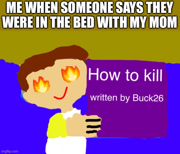 I made this is, is it good | ME WHEN SOMEONE SAYS THEY WERE IN THE BED WITH MY MOM | image tagged in how to kill | made w/ Imgflip meme maker