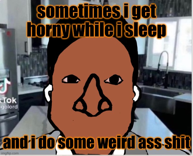 n | sometimes i get horny while i sleep; and i do some weird ass shit | image tagged in n | made w/ Imgflip meme maker