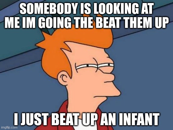 Futurama | SOMEBODY IS LOOKING AT ME IM GOING THE BEAT THEM UP; I JUST BEAT UP AN INFANT | image tagged in memes,futurama fry | made w/ Imgflip meme maker