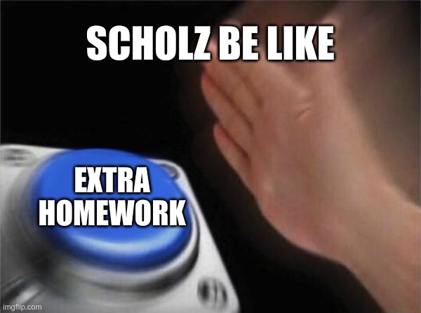 homework | SCHOLZ BE LIKE; EXTRA HOMEWORK | image tagged in memes,blank nut button | made w/ Imgflip meme maker