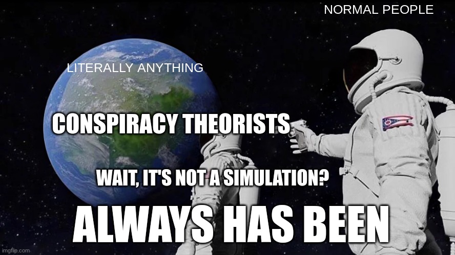 Always Has Been Meme | NORMAL PEOPLE; LITERALLY ANYTHING; CONSPIRACY THEORISTS; WAIT, IT'S NOT A SIMULATION? ALWAYS HAS BEEN | image tagged in memes,always has been | made w/ Imgflip meme maker