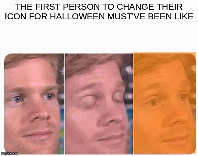 Blinking guy | THE FIRST PERSON TO CHANGE THEIR ICON FOR HALLOWEEN MUST'VE BEEN LIKE | image tagged in blinking guy | made w/ Imgflip meme maker