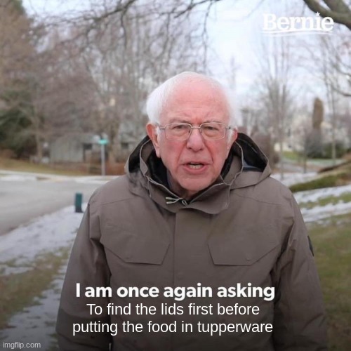 Bernie I Am Once Again Asking For Your Support Meme | To find the lids first before putting the food in tupperware | image tagged in memes,bernie i am once again asking for your support,funny | made w/ Imgflip meme maker