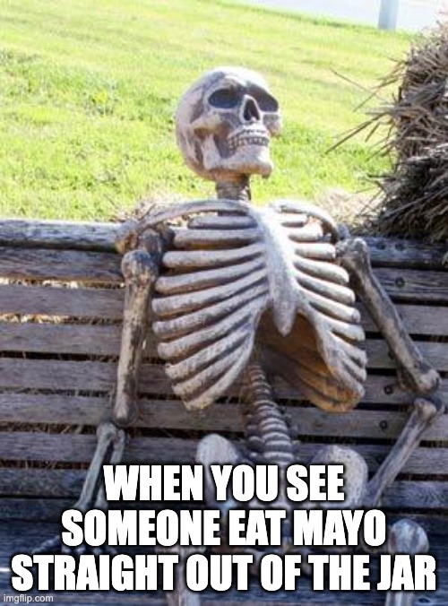 Waiting Skeleton Meme | WHEN YOU SEE SOMEONE EAT MAYO STRAIGHT OUT OF THE JAR | image tagged in memes,waiting skeleton | made w/ Imgflip meme maker