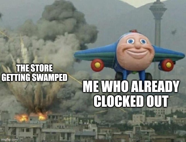 Aight, imma head out | THE STORE GETTING SWAMPED; ME WHO ALREADY CLOCKED OUT | image tagged in plane flying from explosions | made w/ Imgflip meme maker