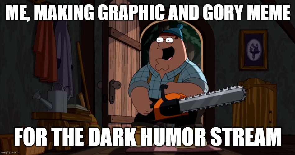 ME, MAKING GRAPHIC AND GORY MEME; FOR THE DARK HUMOR STREAM | image tagged in dark humor,chainsaw,peter griffin,family guy | made w/ Imgflip meme maker