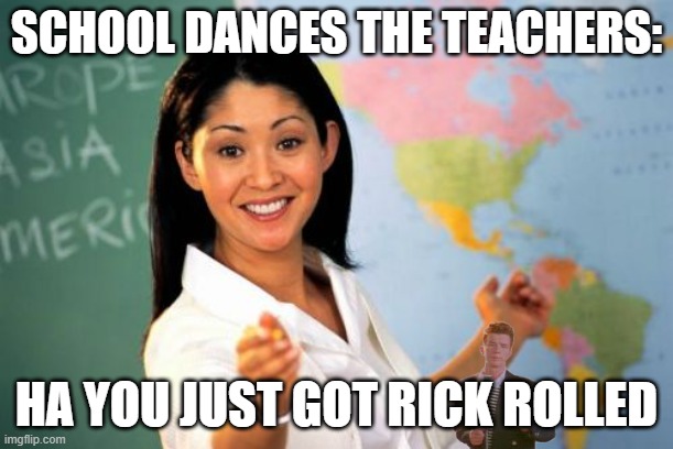 bruh i just... no | SCHOOL DANCES THE TEACHERS:; HA YOU JUST GOT RICK ROLLED | image tagged in memes,unhelpful high school teacher | made w/ Imgflip meme maker