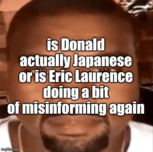 kanye staring at you | is Donald actually Japanese or is Eric Laurence doing a bit of misinforming again | made w/ Imgflip meme maker