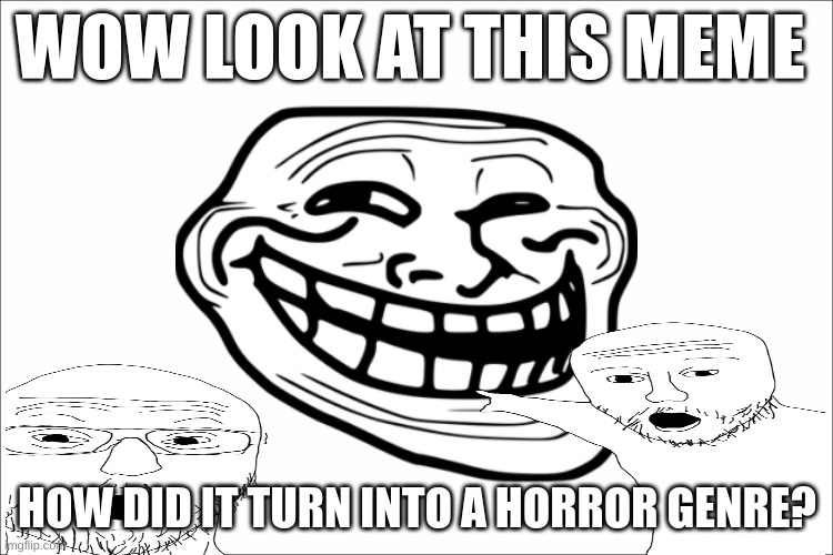 trollge | WOW LOOK AT THIS MEME; HOW DID IT TURN INTO A HORROR GENRE? | image tagged in troll | made w/ Imgflip meme maker