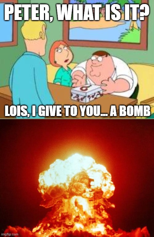 PETER, WHAT IS IT? LOIS, I GIVE TO YOU... A BOMB | image tagged in peter griffin,lois griffin,family guy,bomb | made w/ Imgflip meme maker