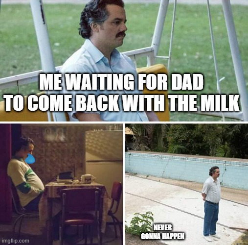 Where my milk | ME WAITING FOR DAD TO COME BACK WITH THE MILK; NEVER GONNA HAPPEN | image tagged in memes,sad pablo escobar | made w/ Imgflip meme maker