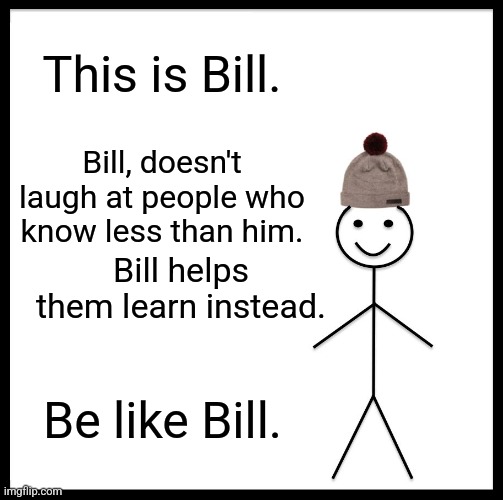 Be Like Bill Meme | This is Bill. Bill, doesn't laugh at people who know less than him. Bill helps them learn instead. Be like Bill. | image tagged in memes,be like bill | made w/ Imgflip meme maker