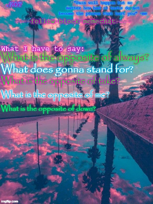 Fixed it now I bet you can't find it out | What is the opposite of always? What does gonna stand for? What is the opposite of take? What is the opposite of me? What is the opposite of down? | image tagged in k0t announcement temp v 2 | made w/ Imgflip meme maker