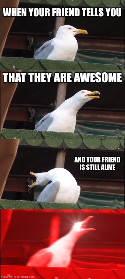 This Meme Does Not Exist | WHEN YOUR FRIEND TELLS YOU; THAT THEY ARE AWESOME; AND YOUR FRIEND IS STILL ALIVE | image tagged in memes,inhaling seagull,ai meme | made w/ Imgflip meme maker