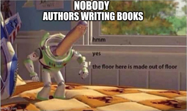 hmm yes the floor here is made out of floor | NOBODY; AUTHORS WRITING BOOKS | image tagged in hmm yes the floor here is made out of floor | made w/ Imgflip meme maker