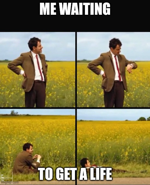 Mr bean waiting | ME WAITING; TO GET A LIFE | image tagged in mr bean waiting | made w/ Imgflip meme maker
