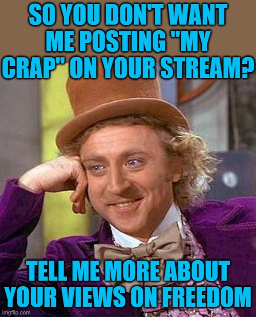 If it gets featured, assume it met with stream guidelines, or go to a mod about it. Don't harass me on 3-year-old memes comments | SO YOU DON'T WANT ME POSTING "MY CRAP" ON YOUR STREAM? TELL ME MORE ABOUT YOUR VIEWS ON FREEDOM | image tagged in memes,creepy condescending wonka,don't be a fascist | made w/ Imgflip meme maker