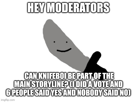 Knifeboi wants to be a real boy | HEY MODERATORS; CAN KNIFEBOI BE PART OF THE MAIN STORYLINE? (I DID A VOTE AND 6 PEOPLE SAID YES AND NOBODY SAID NO) | made w/ Imgflip meme maker