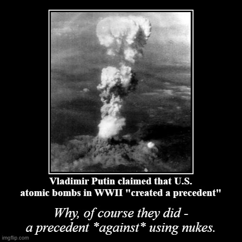 2 atomic bombs were used offensively in 1945, and none have been used ever since - that's the precedent. | image tagged in vladimir putin,putin,nuclear bomb,nuclear war,wwii,world war ii | made w/ Imgflip demotivational maker
