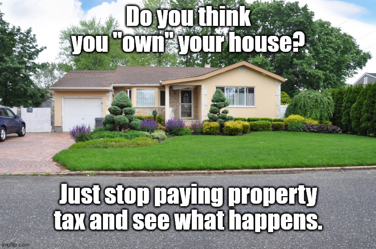 own your house?? |  Do you think you "own" your house? Just stop paying property tax and see what happens. | image tagged in taxes | made w/ Imgflip meme maker