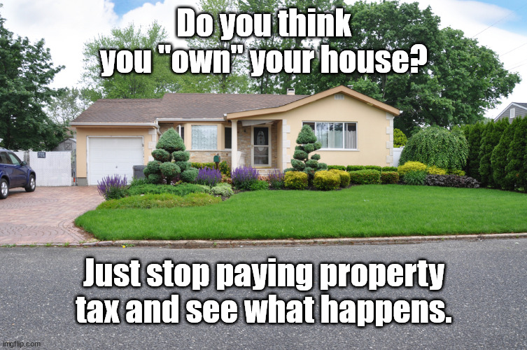 own your house?? | Do you think you "own" your house? Just stop paying property tax and see what happens. | image tagged in taxes | made w/ Imgflip meme maker