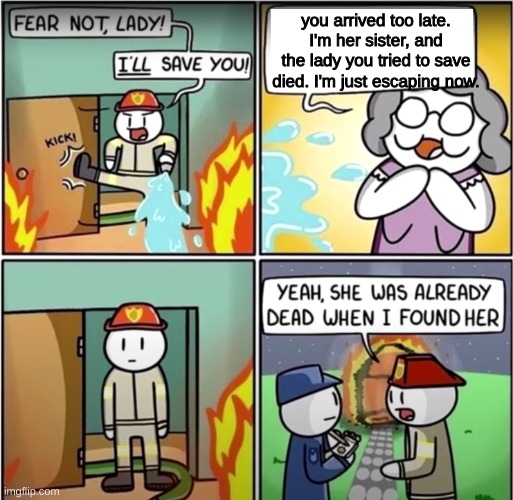 fire fighter | you arrived too late. I'm her sister, and the lady you tried to save died. I'm just escaping now. | image tagged in lady in fire comic | made w/ Imgflip meme maker