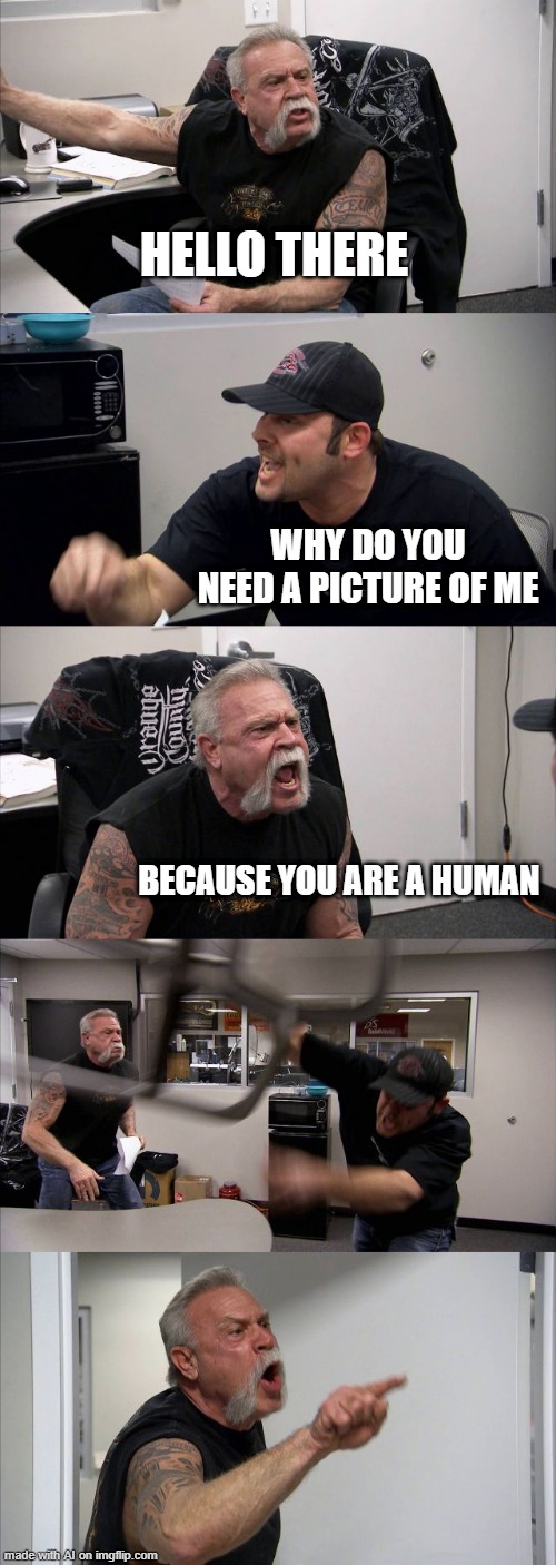 Picture |  HELLO THERE; WHY DO YOU NEED A PICTURE OF ME; BECAUSE YOU ARE A HUMAN | image tagged in memes,american chopper argument,human | made w/ Imgflip meme maker