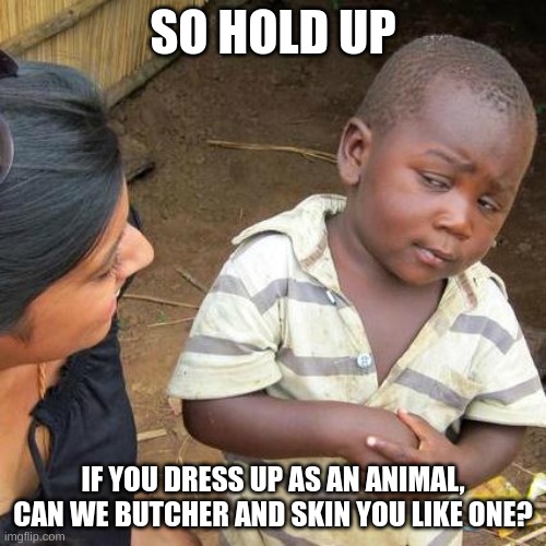 OK I SWEAR THIS IS IRONIC PLEASE DONT GET MAD AT ME | SO HOLD UP; IF YOU DRESS UP AS AN ANIMAL, CAN WE BUTCHER AND SKIN YOU LIKE ONE? | image tagged in memes,third world skeptical kid | made w/ Imgflip meme maker