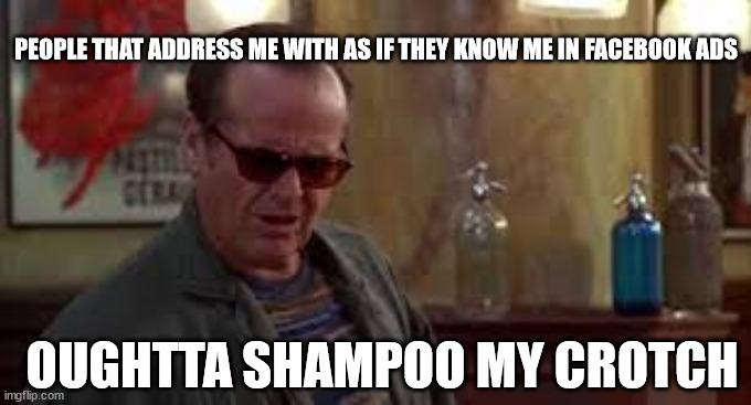 Facebook Spam SHampoo My Crotch | PEOPLE THAT ADDRESS ME WITH AS IF THEY KNOW ME IN FACEBOOK ADS; OUGHTTA SHAMPOO MY CROTCH | image tagged in facebook,shampoo,jack nicholson,spam | made w/ Imgflip meme maker