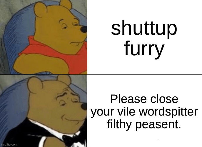 Tuxedo Winnie The Pooh | shuttup furry; Please close your vile wordspitter filthy peasent. | image tagged in memes,tuxedo winnie the pooh | made w/ Imgflip meme maker