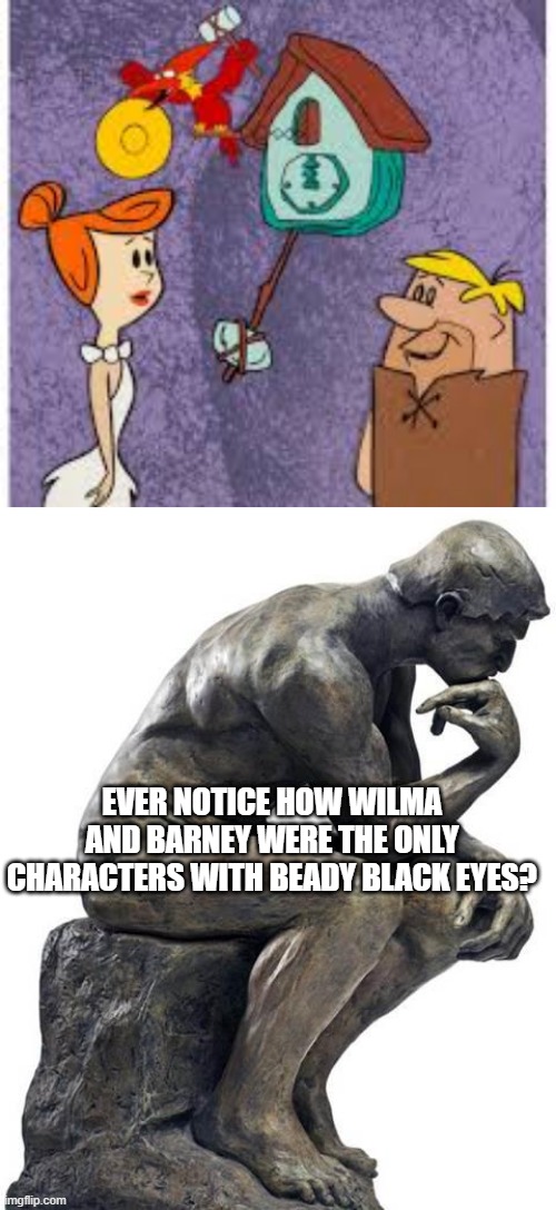 The Eyes Had It | EVER NOTICE HOW WILMA AND BARNEY WERE THE ONLY CHARACTERS WITH BEADY BLACK EYES? | image tagged in thinking man statue | made w/ Imgflip meme maker