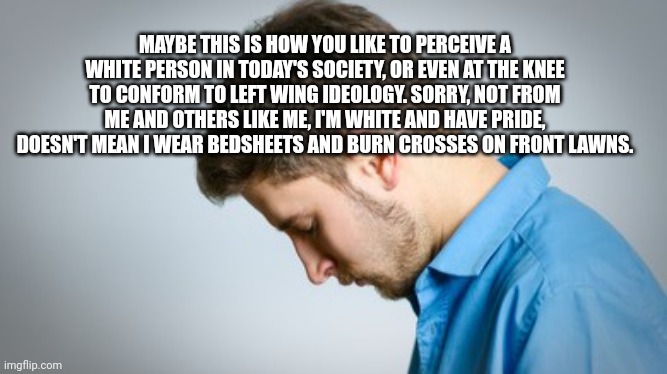 MAYBE THIS IS HOW YOU LIKE TO PERCEIVE A WHITE PERSON IN TODAY'S SOCIETY, OR EVEN AT THE KNEE TO CONFORM TO LEFT WING IDEOLOGY. SORRY, NOT F | made w/ Imgflip meme maker
