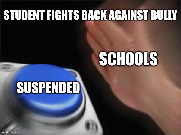 School has done it before | STUDENT FIGHTS BACK AGAINST BULLY; SCHOOLS; SUSPENDED | image tagged in memes,blank nut button | made w/ Imgflip meme maker