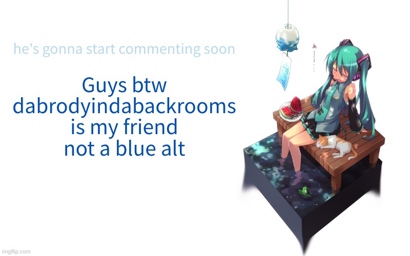 bored miku | he's gonna start commenting soon; Guys btw dabrodyindabackrooms is my friend not a blue alt | image tagged in bored miku | made w/ Imgflip meme maker