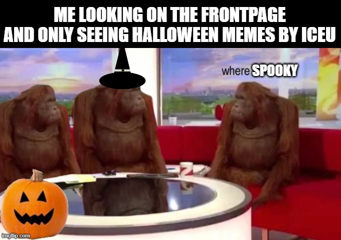 guys we need more spooky memes! | ME LOOKING ON THE FRONTPAGE AND ONLY SEEING HALLOWEEN MEMES BY ICEU; SPOOKY | image tagged in where banana,halloween,memes,iceu,imgflip,funny | made w/ Imgflip meme maker