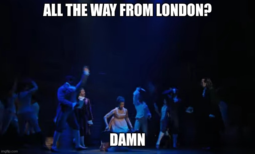 need point im posting this image just for points and test |  ALL THE WAY FROM LONDON? DAMN | image tagged in hamilton | made w/ Imgflip meme maker